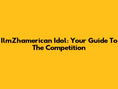 IlmZhamerican Idol: Your Guide To The Competition