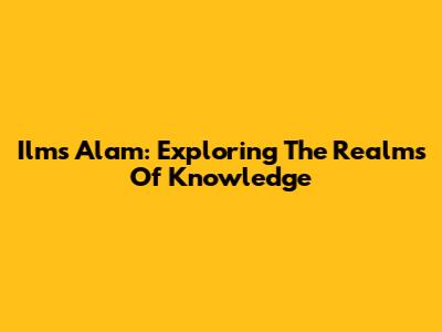 Ilms Alam: Exploring The Realms Of Knowledge