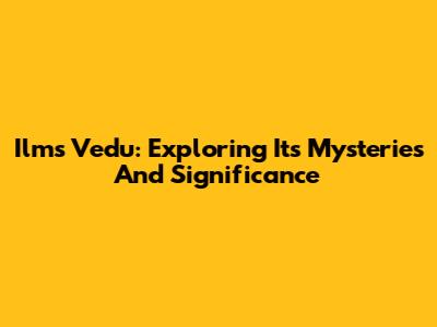 Ilms Vedu: Exploring Its Mysteries And Significance