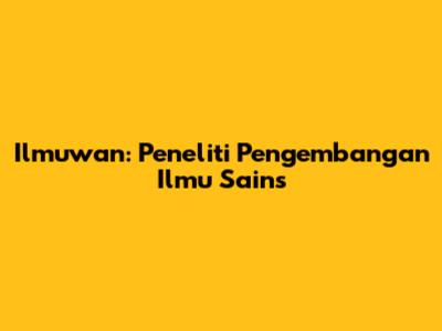 Ilmuwan: Peneliti Pengembangan Ilmu Sains