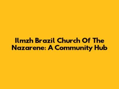 Ilmzh Brazil Church Of The Nazarene: A Community Hub