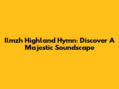 Ilmzh Highland Hymn: Discover A Majestic Soundscape
