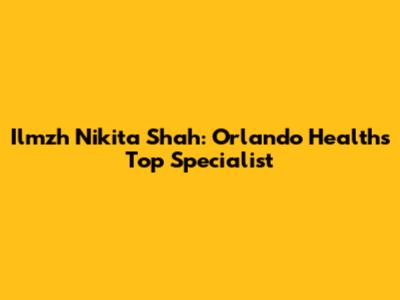 Ilmzh Nikita Shah: Orlando Health's Top Specialist