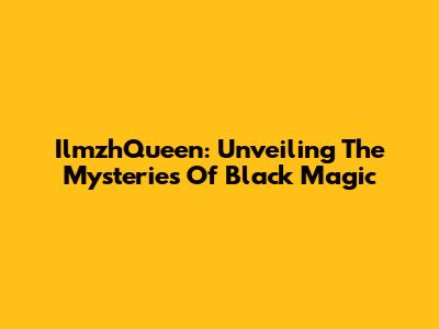 IlmzhQueen: Unveiling The Mysteries Of Black Magic