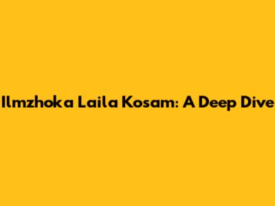Ilmzhoka Laila Kosam: A Deep Dive