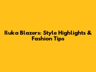 Iluka Blazers: Style Highlights & Fashion Tips