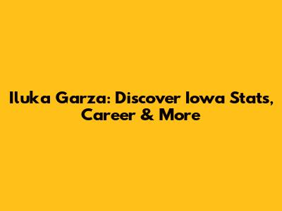 Iluka Garza: Discover Iowa Stats, Career & More