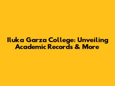 Iluka Garza College: Unveiling Academic Records & More