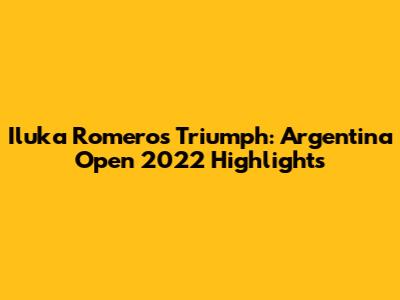 Iluka Romero's Triumph: Argentina Open 2022 Highlights