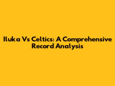 Iluka Vs Celtics: A Comprehensive Record Analysis