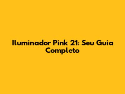 Iluminador Pink 21: Seu Guia Completo