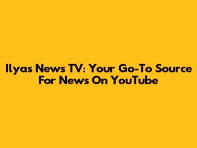 Ilyas News TV: Your Go-To Source For News On YouTube