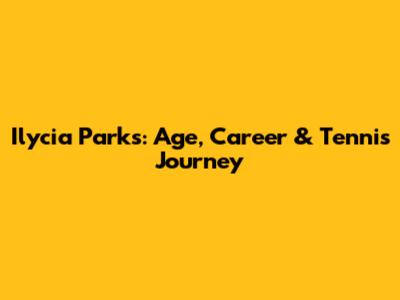 Ilycia Parks: Age, Career & Tennis Journey