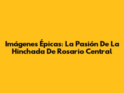 Imágenes Épicas: La Pasión De La Hinchada De Rosario Central