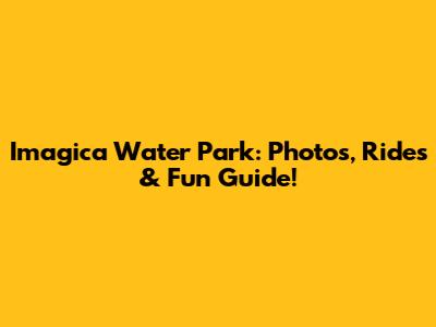 Imagica Water Park: Photos, Rides & Fun Guide!