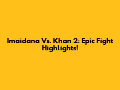 Imaidana Vs. Khan 2: Epic Fight Highlights!