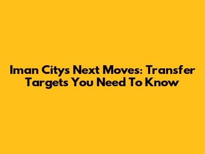 Iman City's Next Moves: Transfer Targets You Need To Know