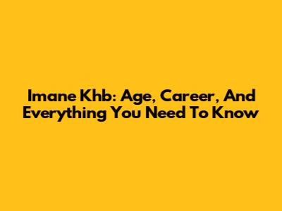 Imane Khb: Age, Career, And Everything You Need To Know
