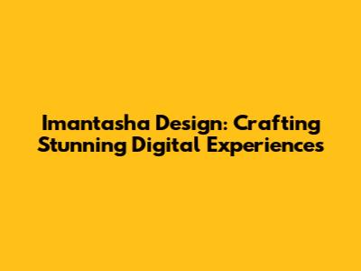 Imantasha Design: Crafting Stunning Digital Experiences