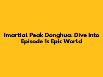 Imartial Peak Donghua: Dive Into Episode 1's Epic World