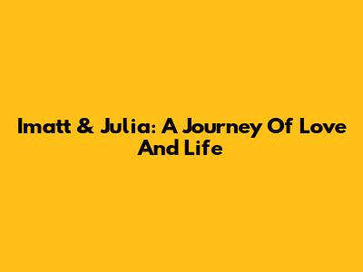 Imatt & Julia: A Journey Of Love And Life