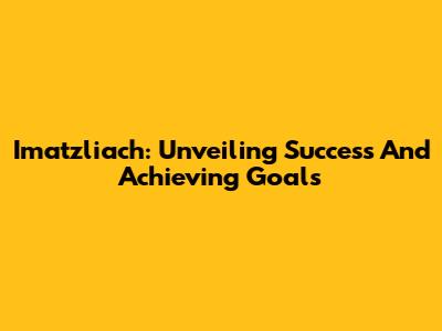 Imatzliach: Unveiling Success And Achieving Goals