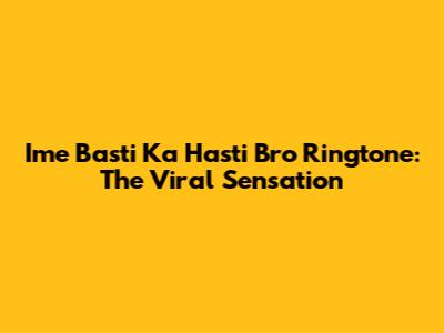 Ime Basti Ka Hasti Bro Ringtone: The Viral Sensation