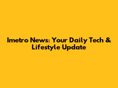 Imetro News: Your Daily Tech & Lifestyle Update