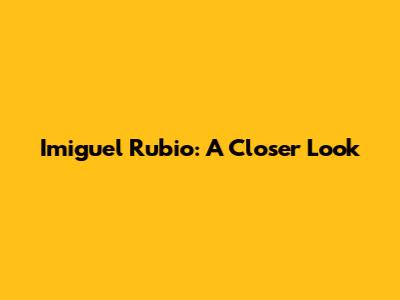 Imiguel Rubio: A Closer Look