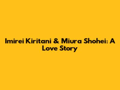 Imirei Kiritani & Miura Shohei: A Love Story