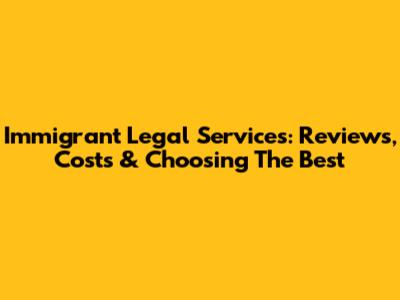 Immigrant Legal Services: Reviews, Costs & Choosing The Best