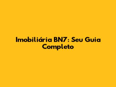 Imobiliária BN7: Seu Guia Completo