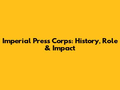 Imperial Press Corps: History, Role & Impact