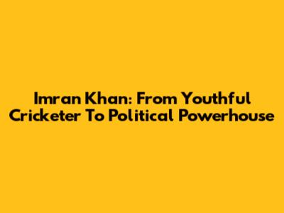Imran Khan: From Youthful Cricketer To Political Powerhouse