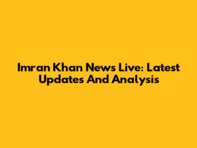 Imran Khan News Live: Latest Updates And Analysis
