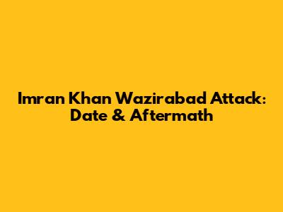 Imran Khan Wazirabad Attack: Date & Aftermath