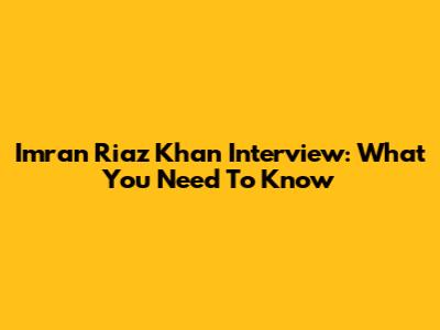 Imran Riaz Khan Interview: What You Need To Know