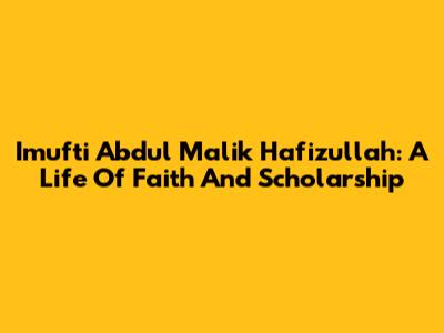 Imufti Abdul Malik Hafizullah: A Life Of Faith And Scholarship