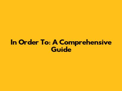 In Order To: A Comprehensive Guide