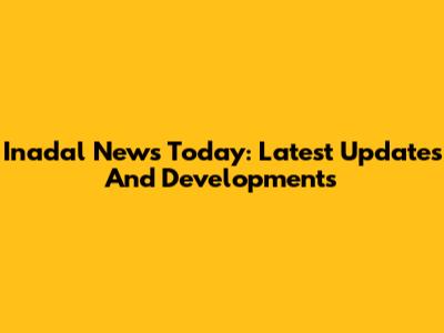 Inadal News Today: Latest Updates And Developments