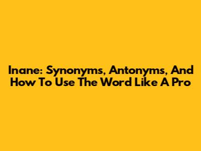 Inane: Synonyms, Antonyms, And How To Use The Word Like A Pro