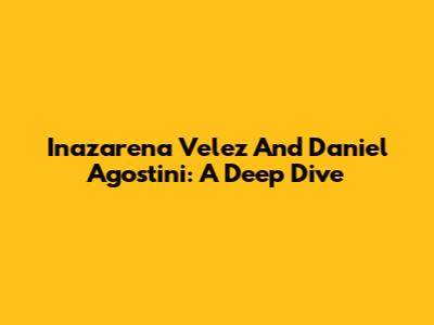 Inazarena Velez And Daniel Agostini: A Deep Dive