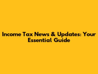 Income Tax News & Updates: Your Essential Guide