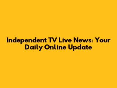 Independent TV Live News: Your Daily Online Update