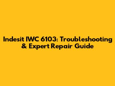 Indesit IWC 6103: Troubleshooting & Expert Repair Guide