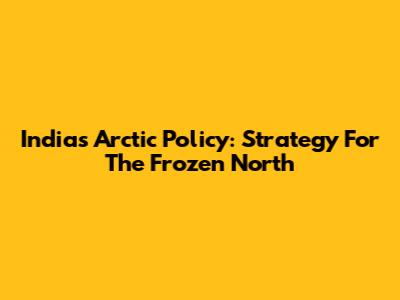 India's Arctic Policy: Strategy For The Frozen North