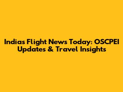 India's Flight News Today: OSCPEI Updates & Travel Insights
