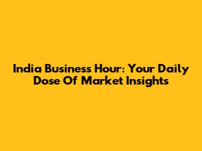 India Business Hour: Your Daily Dose Of Market Insights
