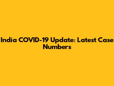 India COVID-19 Update: Latest Case Numbers