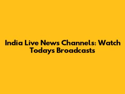India Live News Channels: Watch Today's Broadcasts